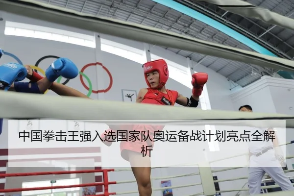 中国拳击王强入选国家队奥运备战计划亮点全解析